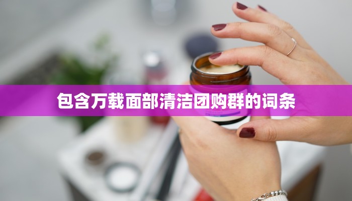 包含万载面部清洁团购群的词条
