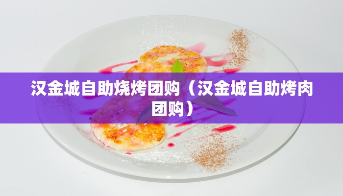 汉金城自助烧烤团购（汉金城自助烤肉团购）