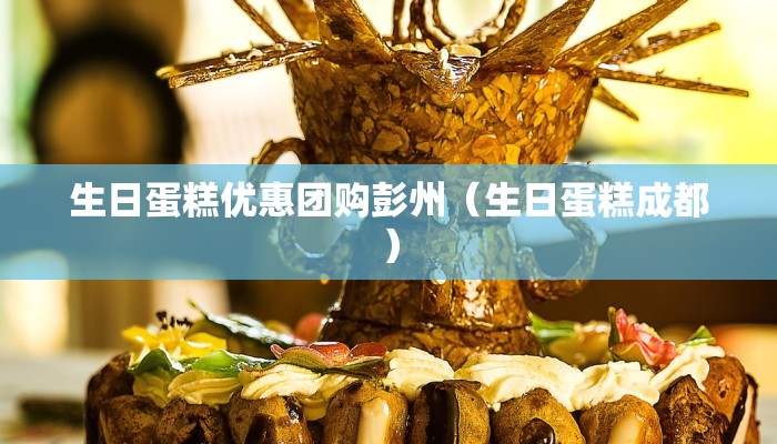 生日蛋糕优惠团购彭州（生日蛋糕成都）