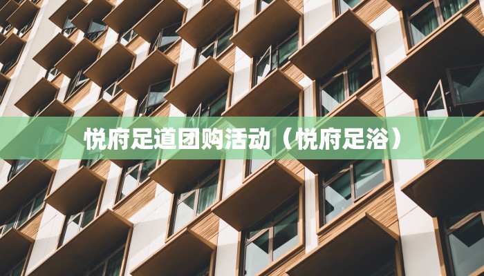 悦府足道团购活动（悦府足浴）