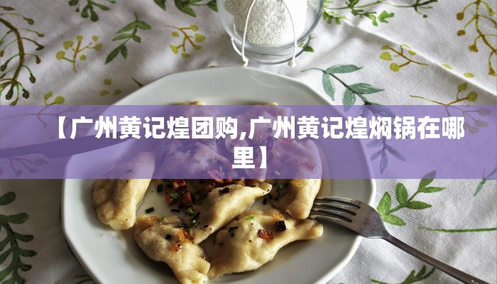【广州黄记煌团购,广州黄记煌焖锅在哪里】