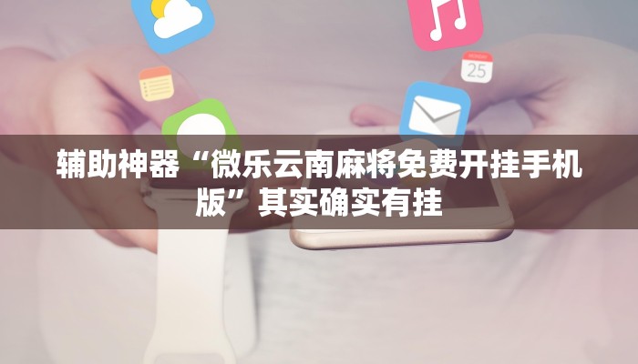 辅助神器“微乐云南麻将免费开挂手机版”其实确实有挂