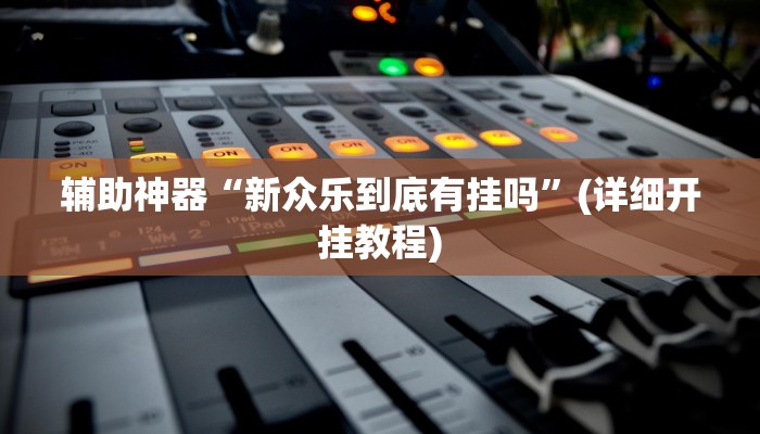 辅助神器“新众乐到底有挂吗”(详细开挂教程)