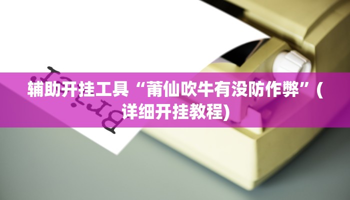 辅助开挂工具“莆仙吹牛有没防作弊”(详细开挂教程)