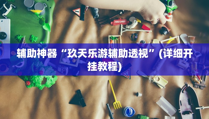 辅助神器“玖天乐游辅助透视”(详细开挂教程)