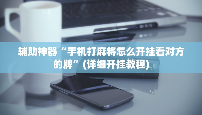 辅助神器“手机打麻将怎么开挂看对方的牌”(详细开挂教程)