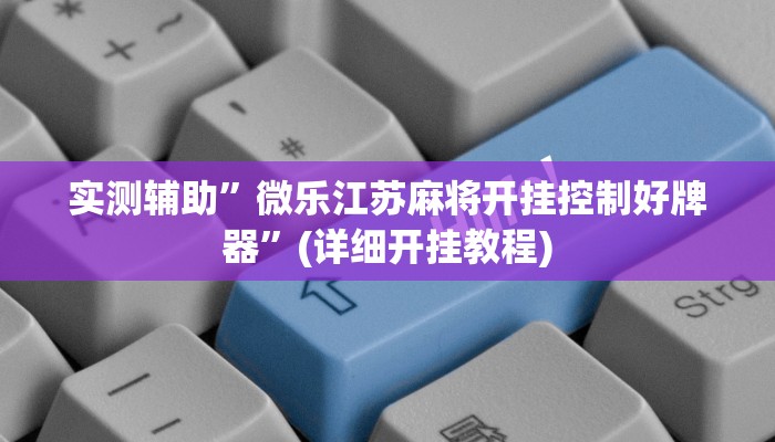 实测辅助”微乐江苏麻将开挂控制好牌器”(详细开挂教程)