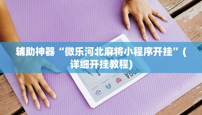 辅助神器“微乐河北麻将小程序开挂”(详细开挂教程)