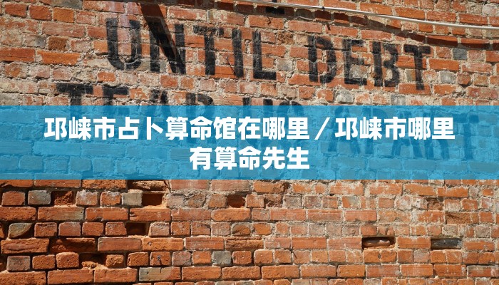 邛崃市占卜算命馆在哪里／邛崃市哪里有算命先生