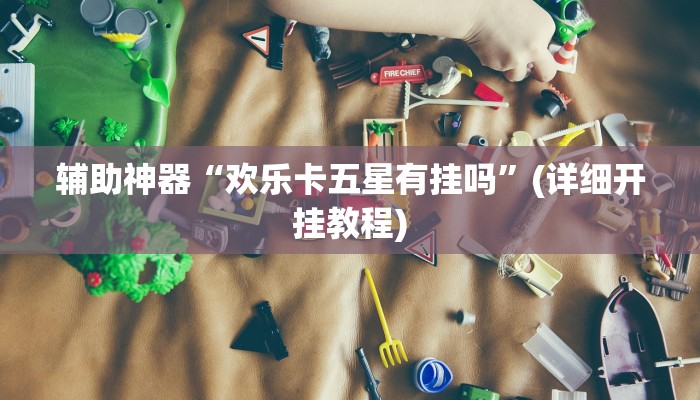 辅助神器“欢乐卡五星有挂吗”(详细开挂教程)