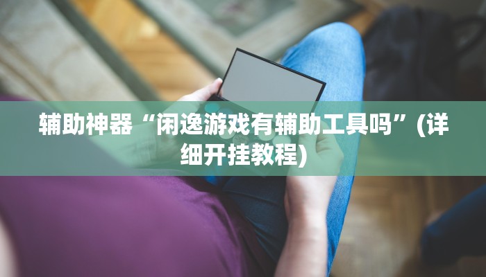 辅助神器“闲逸游戏有辅助工具吗”(详细开挂教程)
