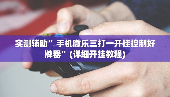 实测辅助”手机微乐三打一开挂控制好牌器”(详细开挂教程)