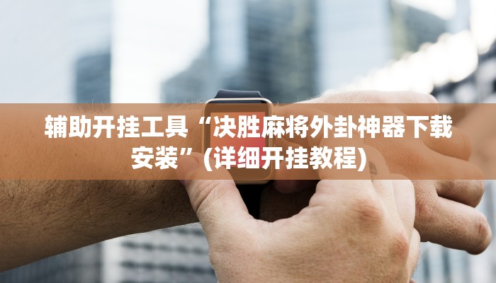 辅助开挂工具“决胜麻将外卦神器下载安装”(详细开挂教程)