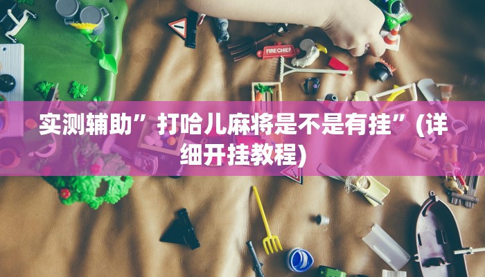 实测辅助”打哈儿麻将是不是有挂”(详细开挂教程)