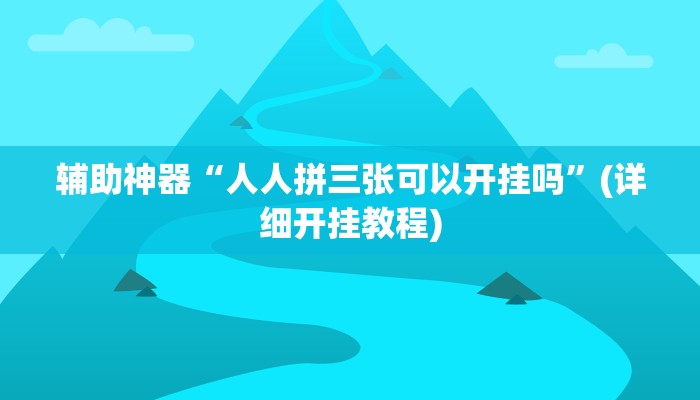 辅助神器“人人拼三张可以开挂吗”(详细开挂教程)