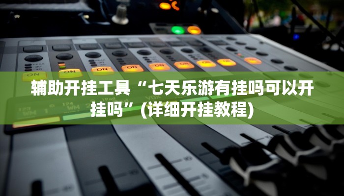 辅助开挂工具“七天乐游有挂吗可以开挂吗”(详细开挂教程)