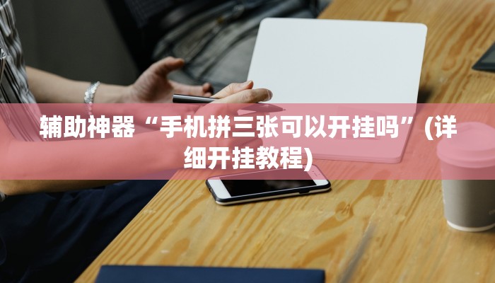 辅助神器“手机拼三张可以开挂吗”(详细开挂教程)