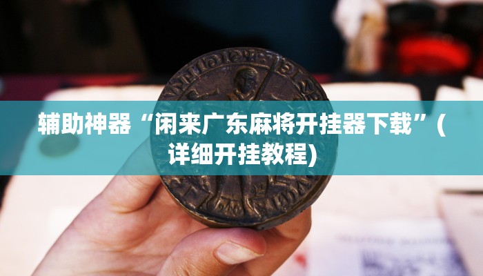 辅助神器“闲来广东麻将开挂器下载”(详细开挂教程)