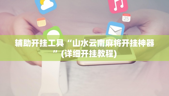 辅助开挂工具“山水云南麻将开挂神器”(详细开挂教程)