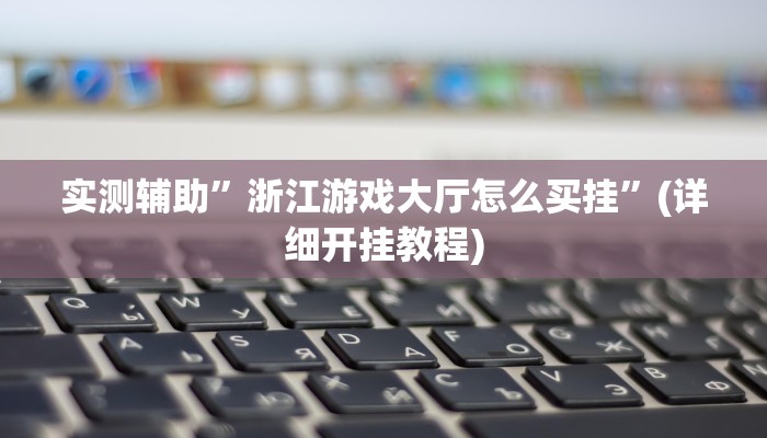 实测辅助”浙江游戏大厅怎么买挂”(详细开挂教程)