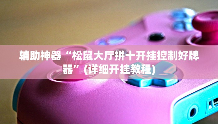 辅助神器“松鼠大厅拼十开挂控制好牌器”(详细开挂教程)