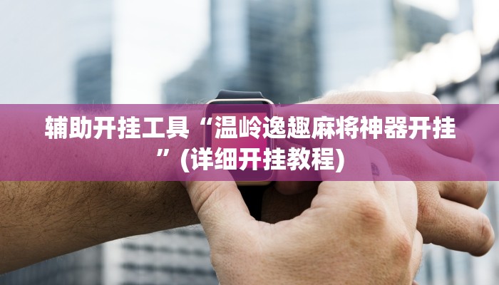 辅助开挂工具“温岭逸趣麻将神器开挂”(详细开挂教程)