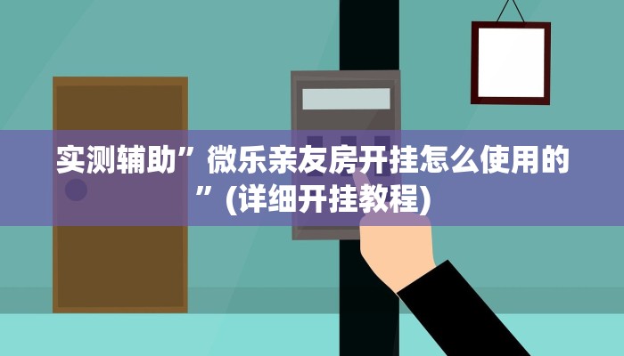 实测辅助”微乐亲友房开挂怎么使用的”(详细开挂教程)