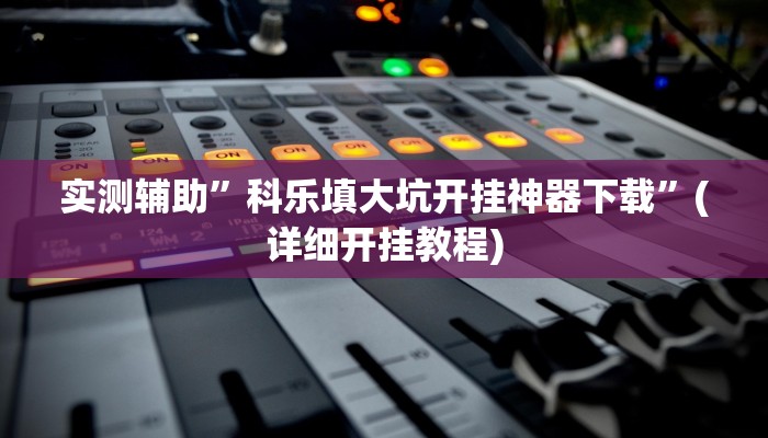 实测辅助”科乐填大坑开挂神器下载”(详细开挂教程)